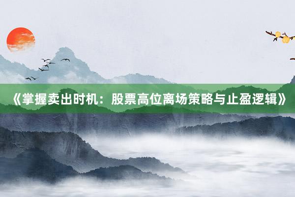 《掌握卖出时机：股票高位离场策略与止盈逻辑》