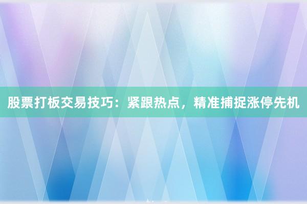 股票打板交易技巧：紧跟热点，精准捕捉涨停先机