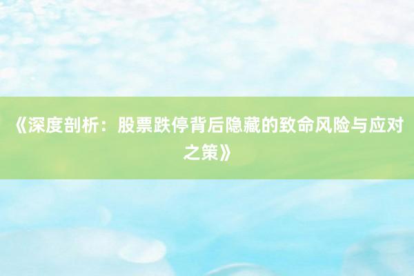 《深度剖析：股票跌停背后隐藏的致命风险与应对之策》