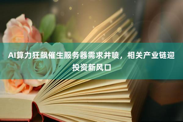 AI算力狂飙催生服务器需求井喷，相关产业链迎投资新风口