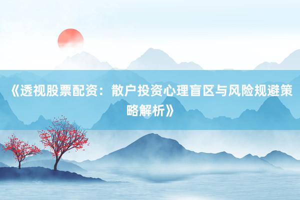 《透视股票配资：散户投资心理盲区与风险规避策略解析》