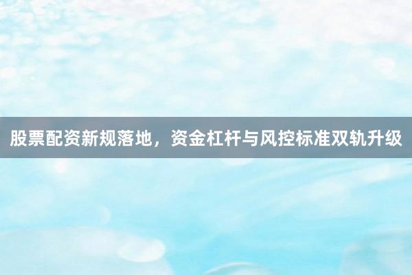 股票配资新规落地，资金杠杆与风控标准双轨升级