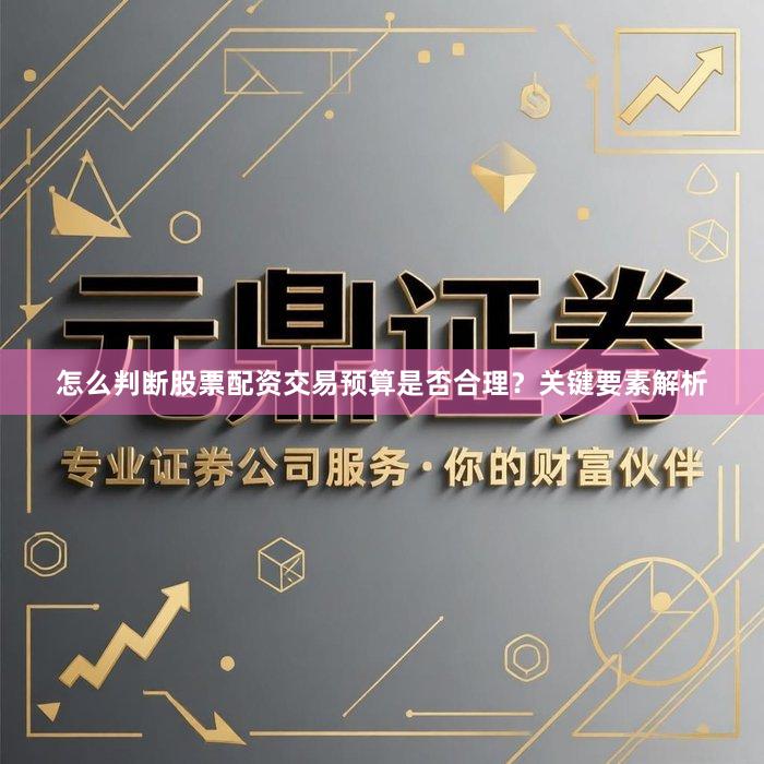 怎么判断股票配资交易预算是否合理？关键要素解析