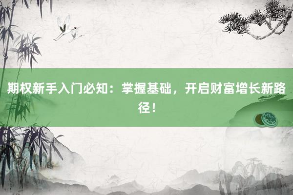 期权新手入门必知：掌握基础，开启财富增长新路径！