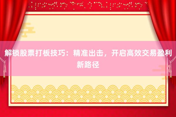 解锁股票打板技巧：精准出击，开启高效交易盈利新路径