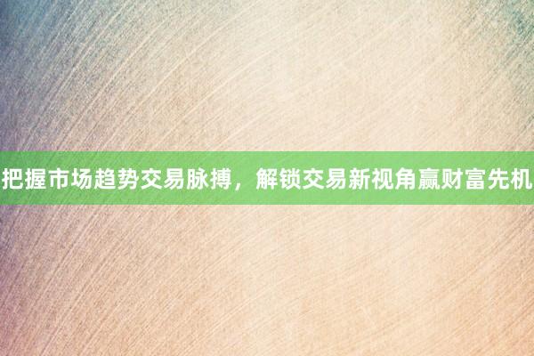 把握市场趋势交易脉搏，解锁交易新视角赢财富先机