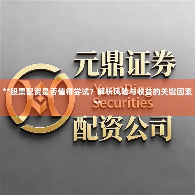 **股票配资是否值得尝试？解析风险与收益的关键因素**