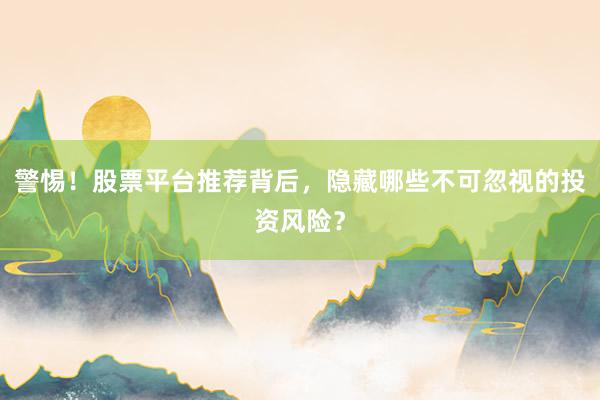警惕！股票平台推荐背后，隐藏哪些不可忽视的投资风险？