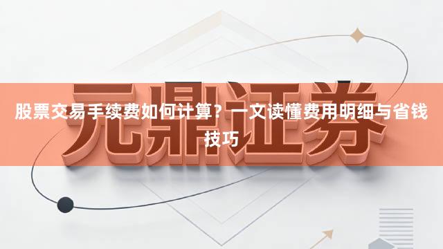 股票交易手续费如何计算？一文读懂费用明细与省钱技巧