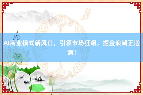 AI商业模式新风口,引领市场狂飙,掘金浪潮正汹涌!