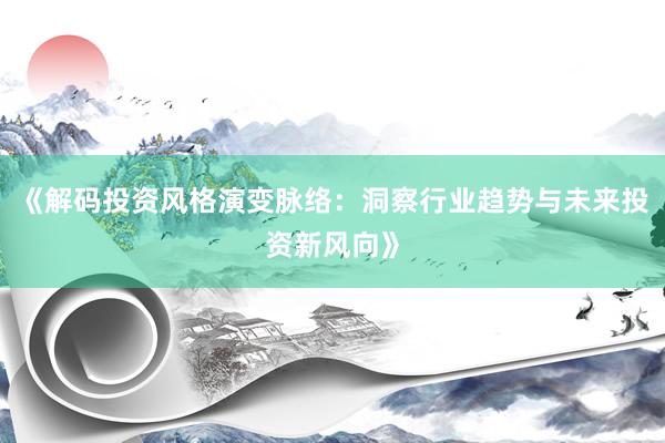 《解码投资风格演变脉络:洞察行业趋势与未来投资新风向》