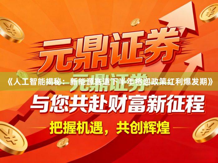 《人工智能揭秘：新能源赛道下半年将迎政策红利爆发期》