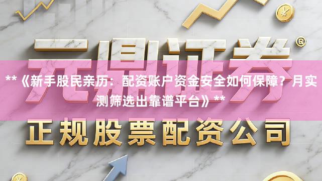 **《新手股民亲历：配资账户资金安全如何保障？月实测筛选出靠谱平台》**