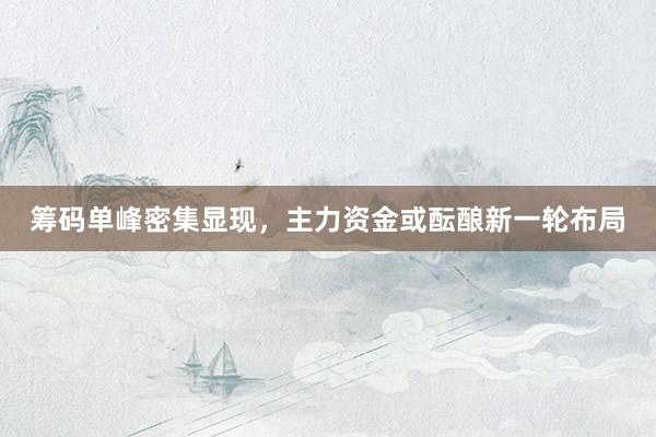 筹码单峰密集显现,主力资金或酝酿新一轮布局