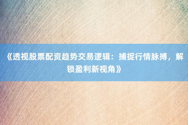 《透视股票配资趋势交易逻辑：捕捉行情脉搏，解锁盈利新视角》