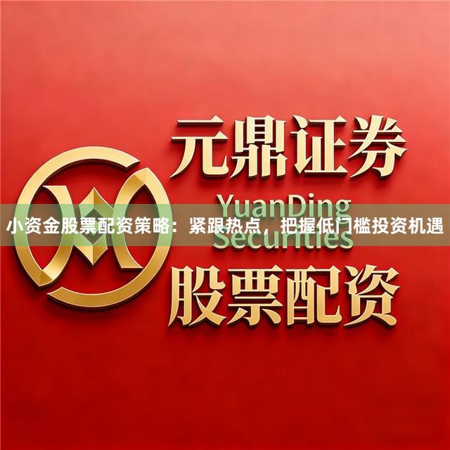 小资金股票配资策略：紧跟热点，把握低门槛投资机遇