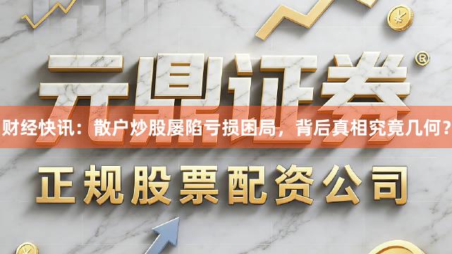 财经快讯：散户炒股屡陷亏损困局，背后真相究竟几何？