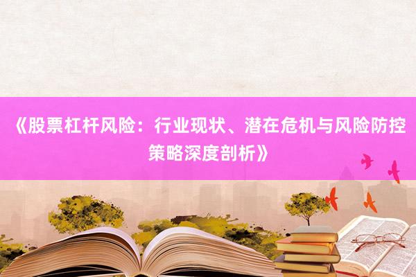 《股票杠杆风险：行业现状、潜在危机与风险防控策略深度剖析》