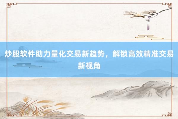 炒股软件助力量化交易新趋势，解锁高效精准交易新视角