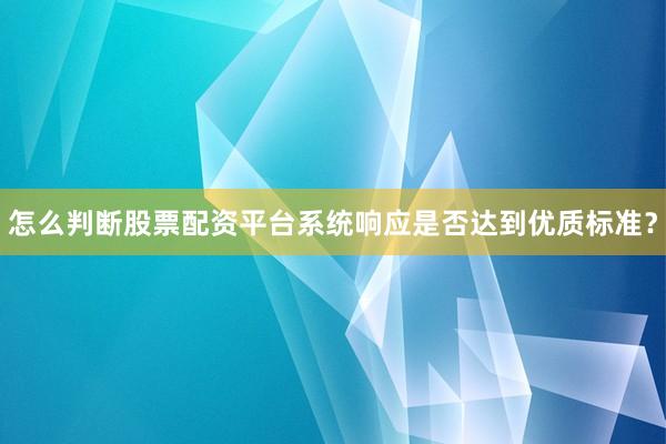 怎么判断股票配资平台系统响应是否达到优质标准？