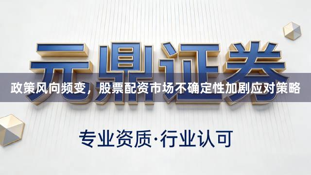 政策风向频变，股票配资市场不确定性加剧应对策略