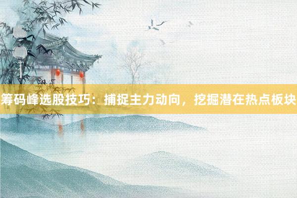 筹码峰选股技巧：捕捉主力动向，挖掘潜在热点板块