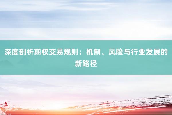 深度剖析期权交易规则：机制、风险与行业发展的新路径
