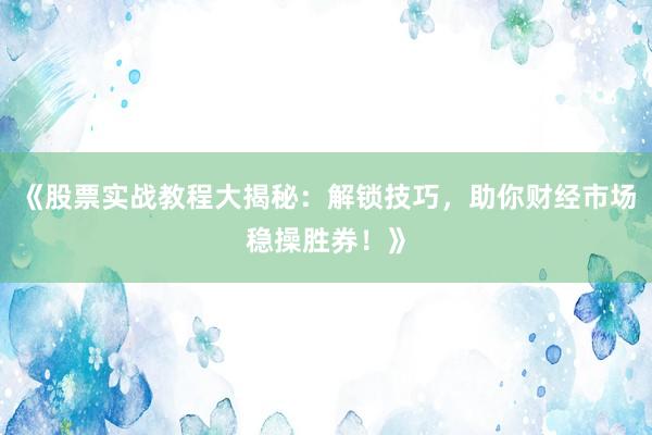 《股票实战教程大揭秘:解锁技巧,助你财经市场稳操胜券!》