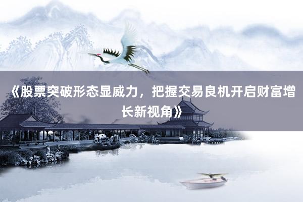 《股票突破形态显威力，把握交易良机开启财富增长新视角》