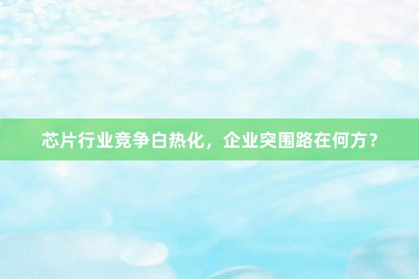 芯片行业竞争白热化，企业突围路在何方？