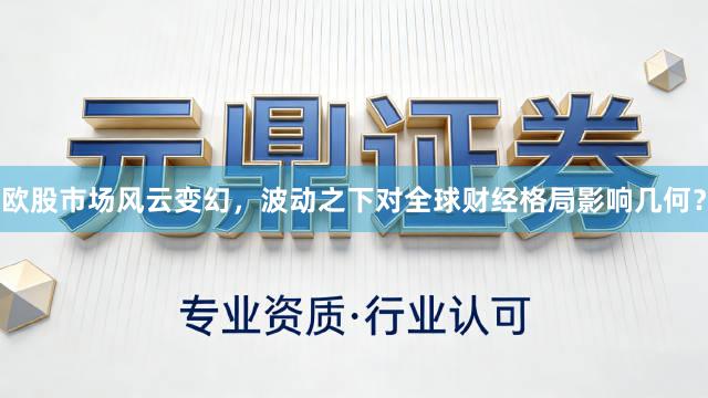 欧股市场风云变幻，波动之下对全球财经格局影响几何？
