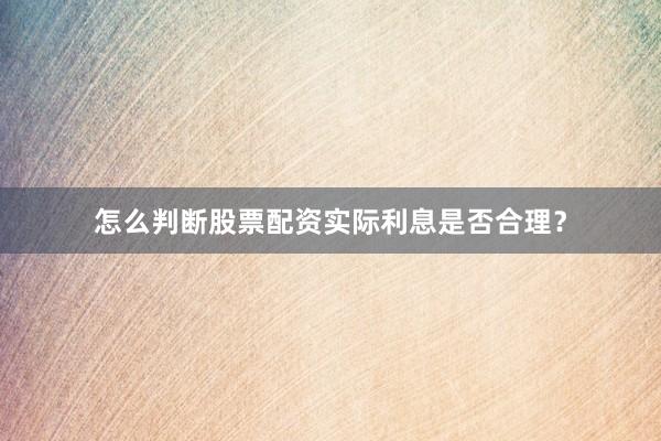 怎么判断股票配资实际利息是否合理？