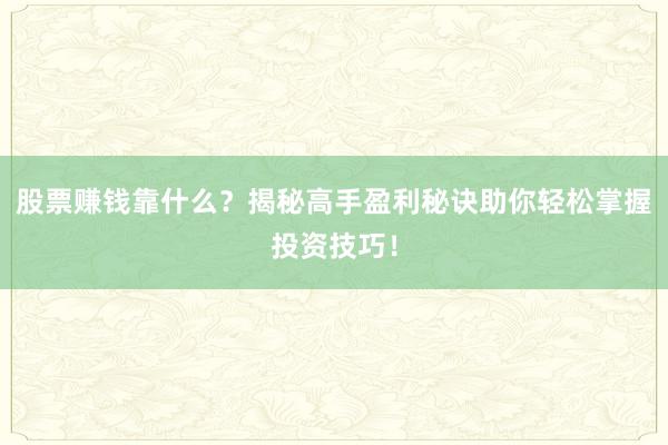 股票赚钱靠什么？揭秘高手盈利秘诀助你轻松掌握投资技巧！