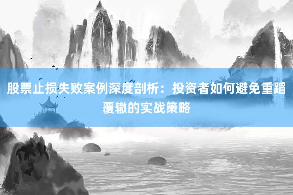 股票止损失败案例深度剖析：投资者如何避免重蹈覆辙的实战策略