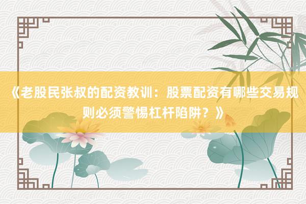 《老股民张叔的配资教训：股票配资有哪些交易规则必须警惕杠杆陷阱？》
