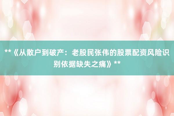 **《从散户到破产：老股民张伟的股票配资风险识别依据缺失之痛》**